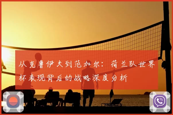 从克鲁伊夫到范加尔:荷兰队世界杯表现背后的战略深度分析