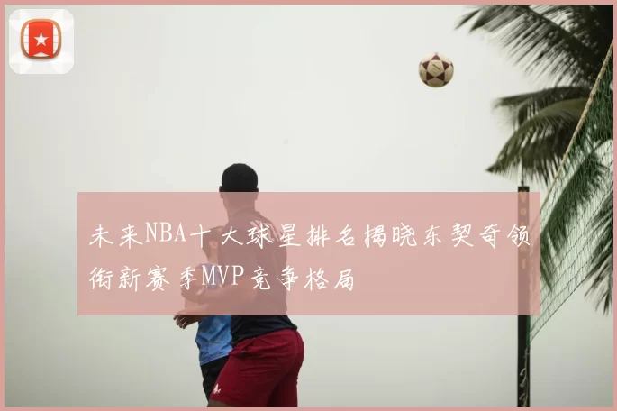 未来NBA十大球星排名揭晓东契奇领衔新赛季MVP竞争格局
