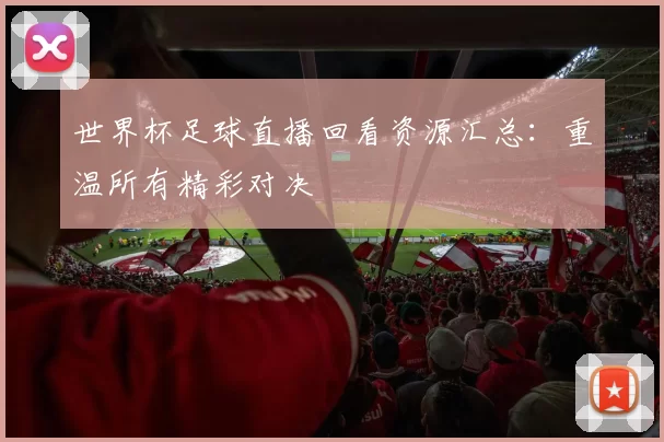 世界杯足球直播回看资源汇总:重温所有精彩对决