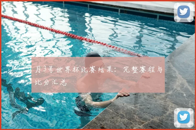 月3号世界杯比赛结果:完整赛程与比分汇总
