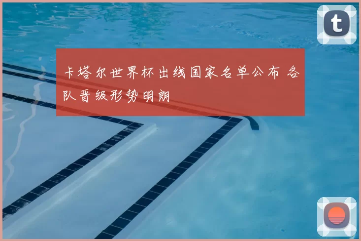 卡塔尔世界杯出线国家名单公布 各队晋级形势明朗