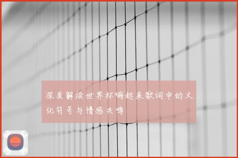 深度解读世界杯嗨起来歌词中的文化符号与情感共鸣