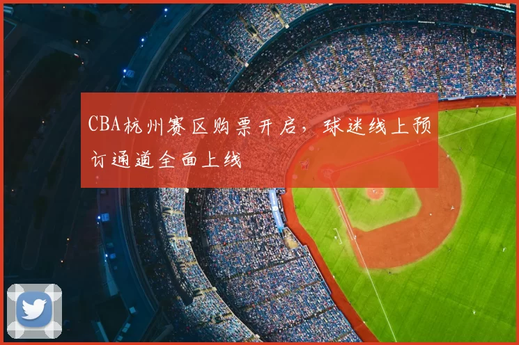 CBA杭州赛区购票开启，球迷线上预订通道全面上线