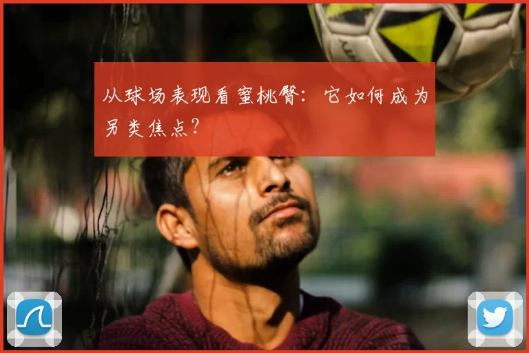 从球场表现看蜜桃臀:它如何成为另类焦点?