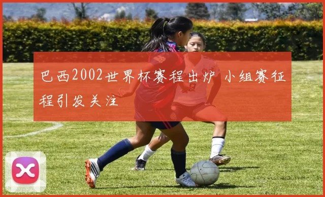 巴西2002世界杯赛程出炉 小组赛征程引发关注