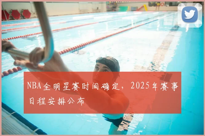 NBA全明星赛时间确定，2025年赛事日程安排公布
