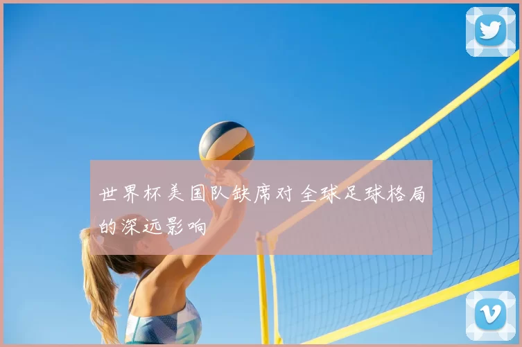 世界杯美国队缺席对全球足球格局的深远影响