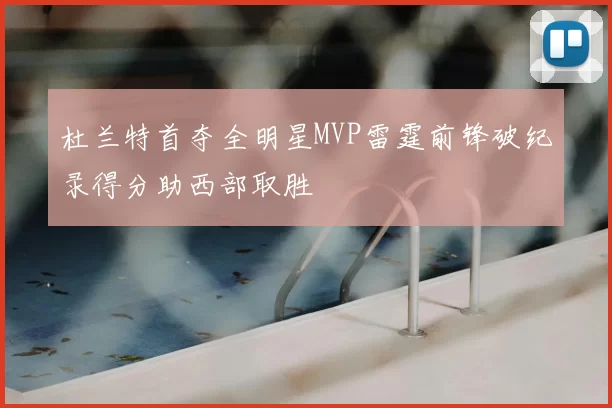 杜兰特首夺全明星MVP雷霆前锋破纪录得分助西部取胜