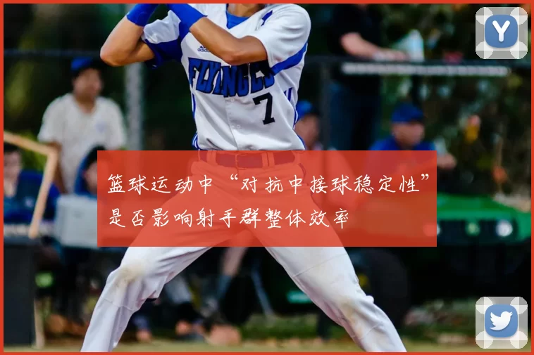 篮球运动中“对抗中接球稳定性”是否影响射手群整体效率