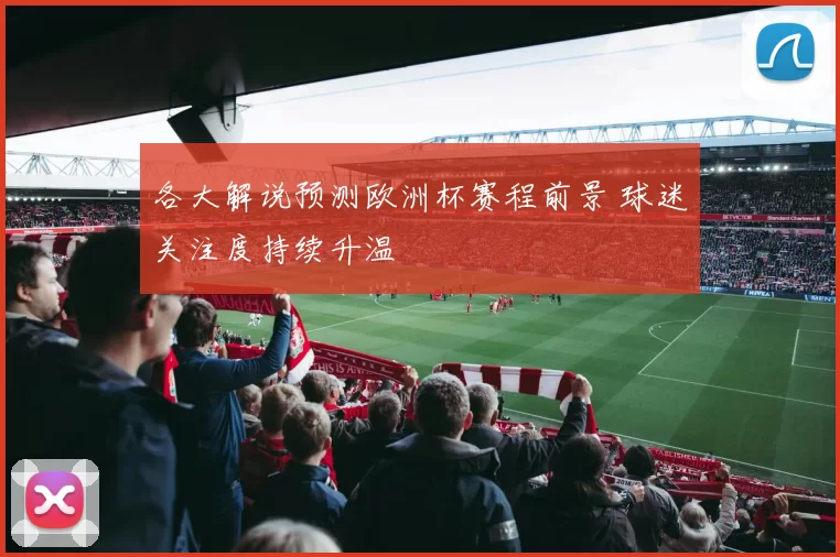 各大解说预测欧洲杯赛程前景 球迷关注度持续升温