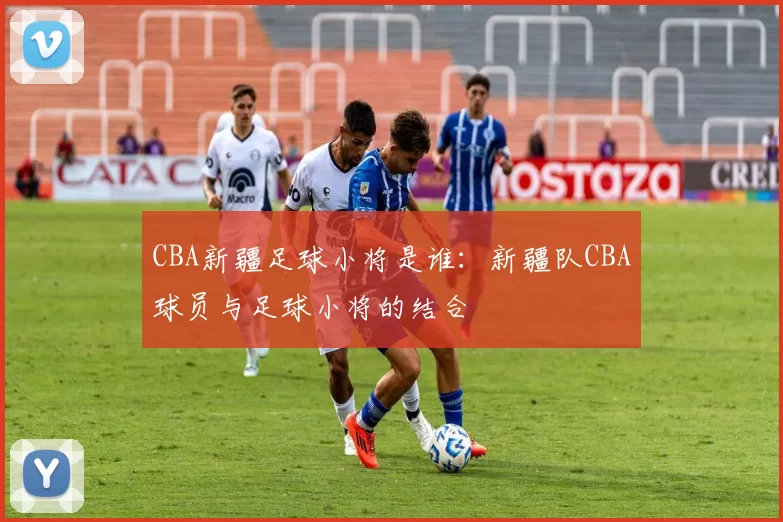 CBA新疆足球小将是谁：新疆队CBA球员与足球小将的结合