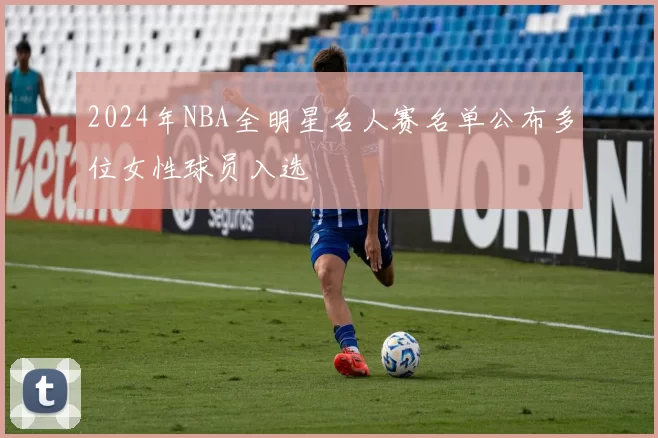 2024年NBA全明星名人赛名单公布多位女性球员入选