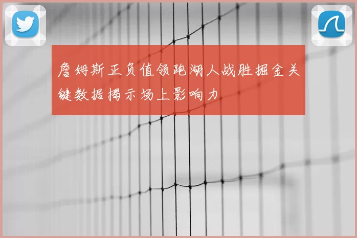 詹姆斯正负值领跑湖人战胜掘金关键数据揭示场上影响力