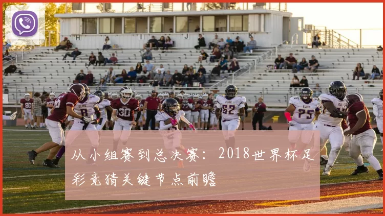 从小组赛到总决赛：2018世界杯足彩竞猜关键节点前瞻
