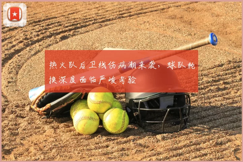 热火队后卫线伤病潮来袭，球队轮换深度面临严峻考验