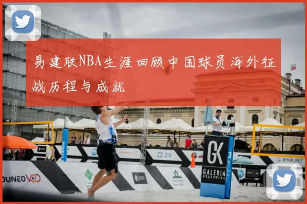 易建联NBA生涯回顾中国球员海外征战历程与成就
