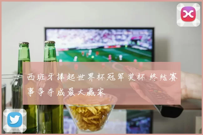 西班牙捧起世界杯冠军奖杯 终结赛事争夺成最大赢家