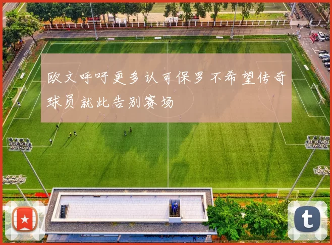 欧文呼吁更多认可保罗不希望传奇球员就此告别赛场