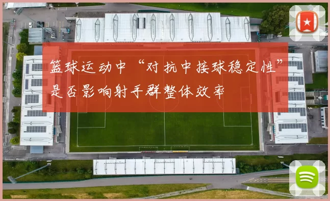 篮球运动中“对抗中接球稳定性”是否影响射手群整体效率