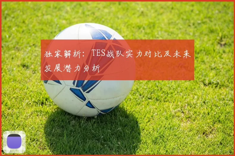 独家解析:TES战队实力对比及未来发展潜力分析