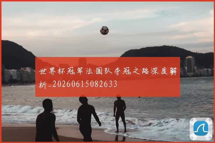 世界杯冠军法国队夺冠之路深度解析_20260615082633