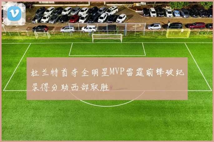 杜兰特首夺全明星MVP雷霆前锋破纪录得分助西部取胜