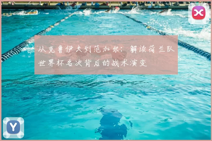 从克鲁伊夫到范加尔:解读荷兰队世界杯名次背后的战术演变