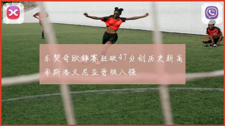 东契奇欧锦赛狂砍47分创历史新高率斯洛文尼亚晋级八强