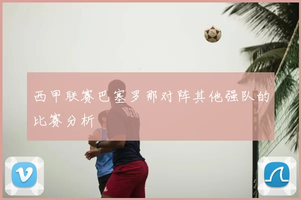 西甲联赛巴塞罗那对阵其他强队的比赛分析