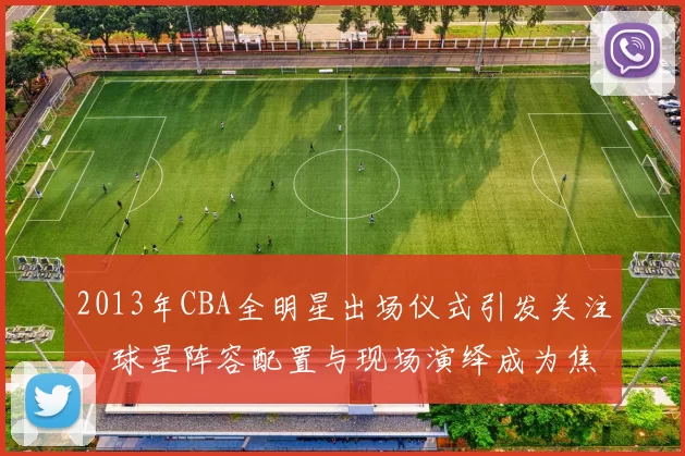 2013年CBA全明星出场仪式引发关注，球星阵容配置与现场演绎成为焦点