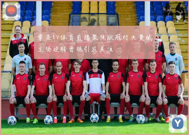 章鱼tv体育直播聚焦欧冠对决曼城主场逆转晋级引发关注