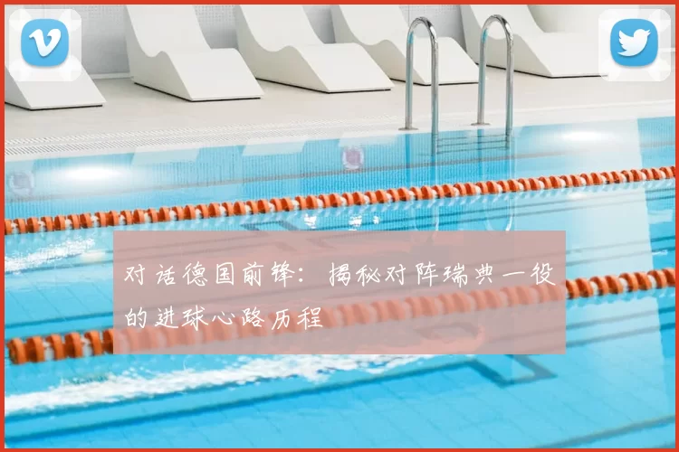 对话德国前锋:揭秘对阵瑞典一役的进球心路历程