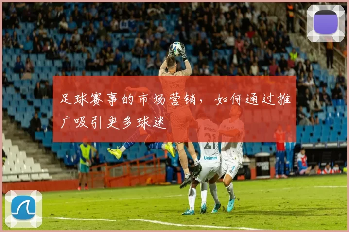 足球赛事的市场营销，如何通过推广吸引更多球迷