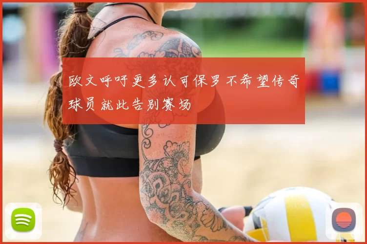 欧文呼吁更多认可保罗不希望传奇球员就此告别赛场