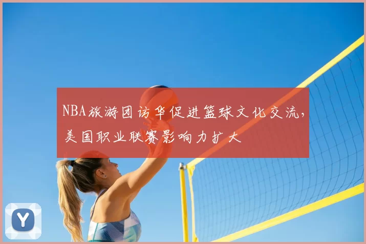 NBA旅游团访华促进篮球文化交流,美国职业联赛影响力扩大