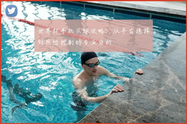 世界杯手机买球攻略:从平台选择到风险控制的专业分析