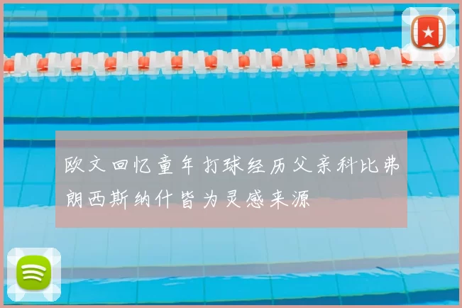 欧文回忆童年打球经历父亲科比弗朗西斯纳什皆为灵感来源