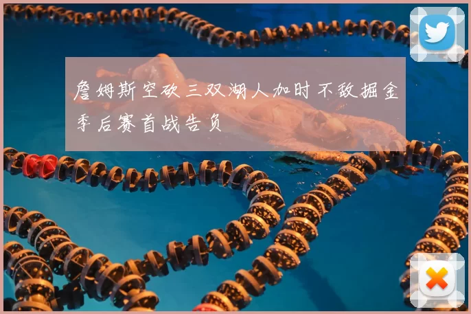 詹姆斯空砍三双湖人加时不敌掘金季后赛首战告负