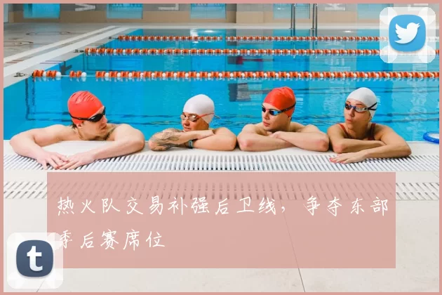 热火队交易补强后卫线，争夺东部季后赛席位