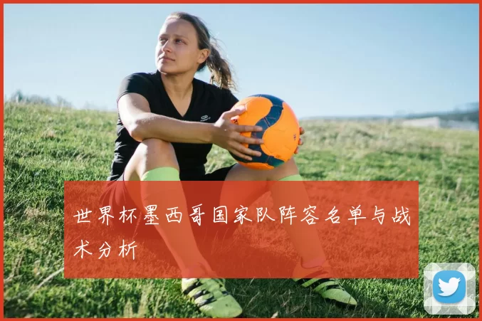 世界杯墨西哥国家队阵容名单与战术分析
