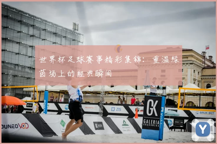 世界杯足球赛事精彩集锦：重温绿茵场上的经典瞬间