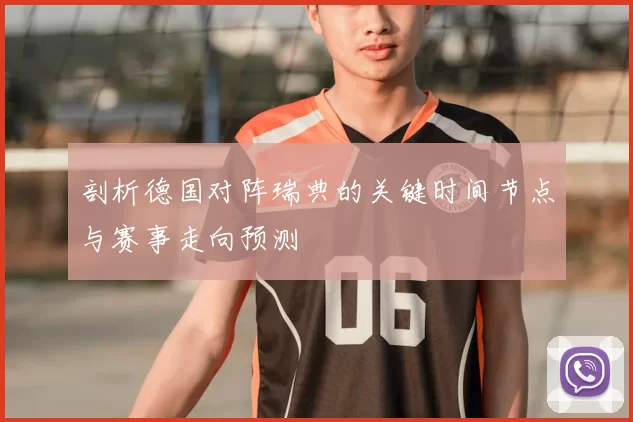 剖析德国对阵瑞典的关键时间节点与赛事走向预测