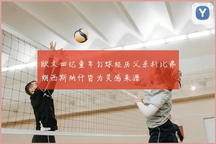欧文回忆童年打球经历父亲科比弗朗西斯纳什皆为灵感来源