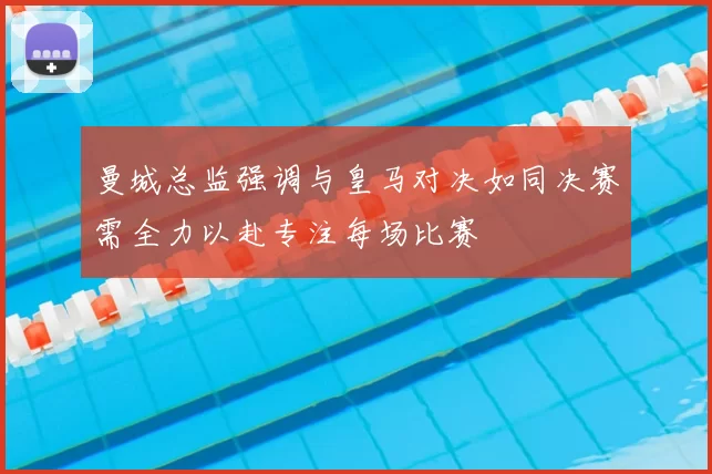 曼城总监强调与皇马对决如同决赛需全力以赴专注每场比赛