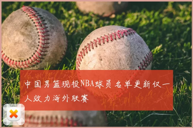 中国男篮现役NBA球员名单更新仅一人效力海外联赛