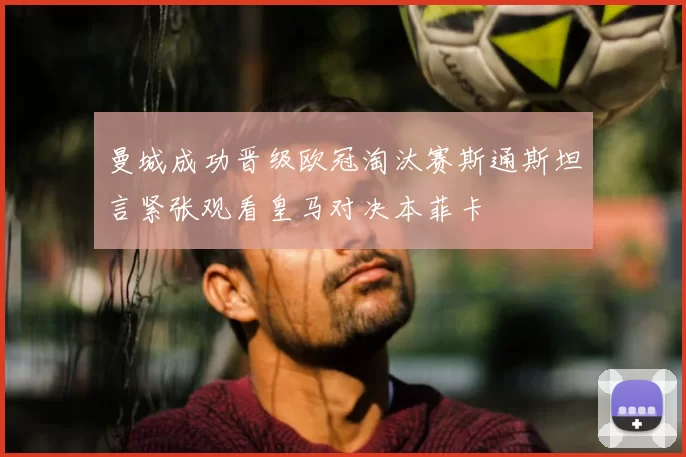 曼城成功晋级欧冠淘汰赛斯通斯坦言紧张观看皇马对决本菲卡