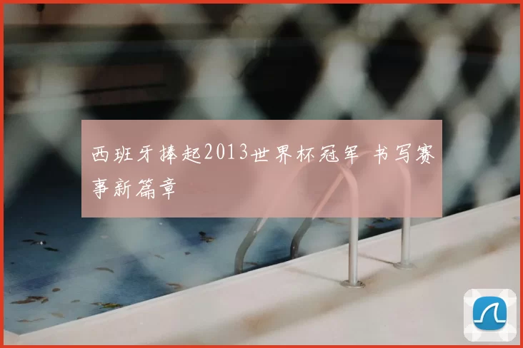 西班牙捧起2013世界杯冠军 书写赛事新篇章