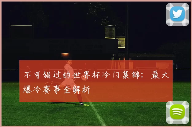 不可错过的世界杯冷门集锦：最大爆冷赛事全解析