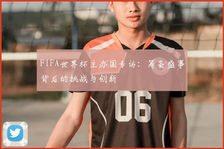 FIFA世界杯主办国专访：筹备盛事背后的挑战与创新