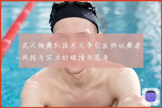 武汉街舞队技术之争引发热议舞者风格与实力的碰撞与思考